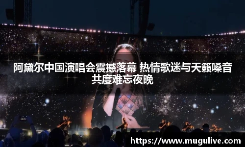 阿黛尔中国演唱会震撼落幕 热情歌迷与天籁嗓音共度难忘夜晚