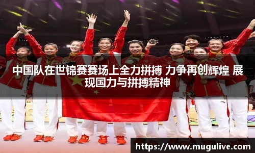 中国队在世锦赛赛场上全力拼搏 力争再创辉煌 展现国力与拼搏精神