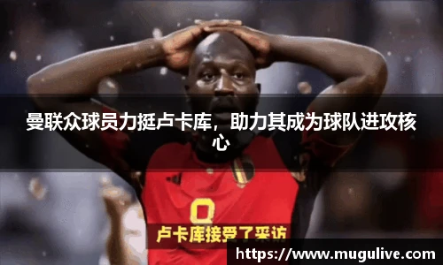 曼联众球员力挺卢卡库，助力其成为球队进攻核心