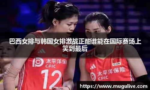 巴西女排与韩国女排激战正酣谁能在国际赛场上笑到最后