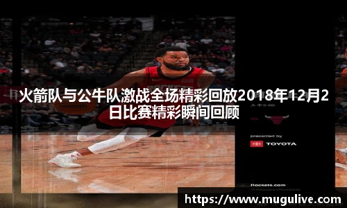 火箭队与公牛队激战全场精彩回放2018年12月2日比赛精彩瞬间回顾