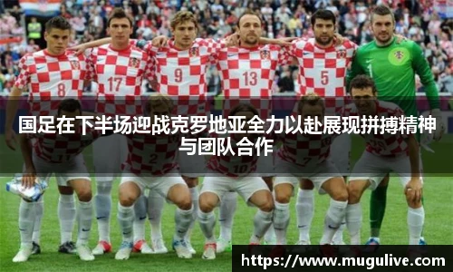 国足在下半场迎战克罗地亚全力以赴展现拼搏精神与团队合作