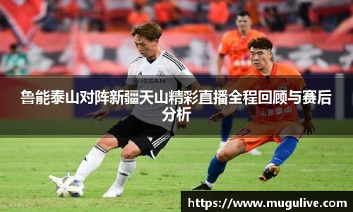 鲁能泰山对阵新疆天山精彩直播全程回顾与赛后分析