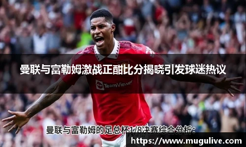 曼联与富勒姆激战正酣比分揭晓引发球迷热议