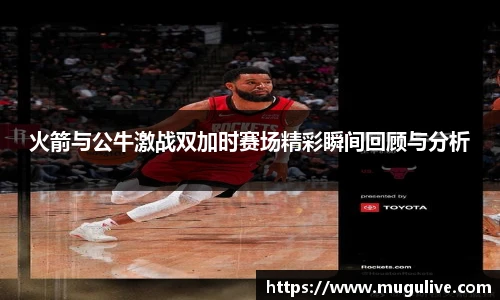 火箭与公牛激战双加时赛场精彩瞬间回顾与分析