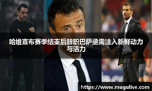 哈维宣布赛季结束后辞职巴萨亟需注入新鲜动力与活力