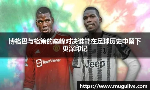 博格巴与格策的巅峰对决谁能在足球历史中留下更深印记