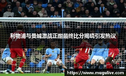利物浦与曼城激战正酣最终比分揭晓引发热议