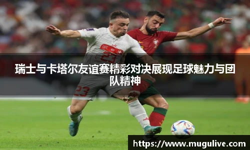 瑞士与卡塔尔友谊赛精彩对决展现足球魅力与团队精神