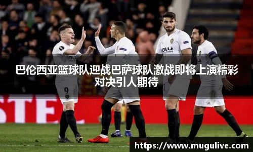 巴伦西亚篮球队迎战巴萨球队激战即将上演精彩对决引人期待