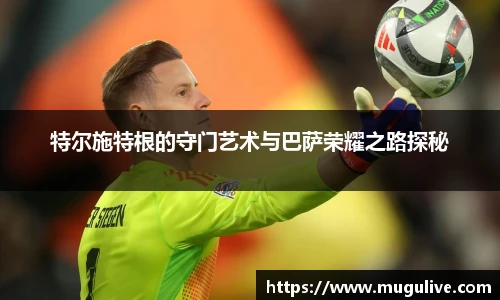 特尔施特根的守门艺术与巴萨荣耀之路探秘