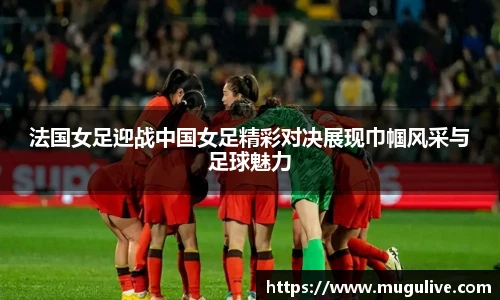 法国女足迎战中国女足精彩对决展现巾帼风采与足球魅力