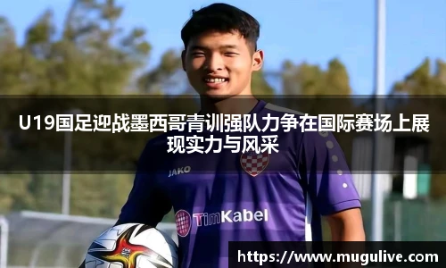 U19国足迎战墨西哥青训强队力争在国际赛场上展现实力与风采